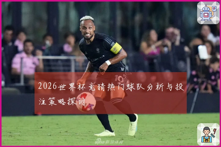 2026世界杯竞猜热门球队分析与投注策略探讨