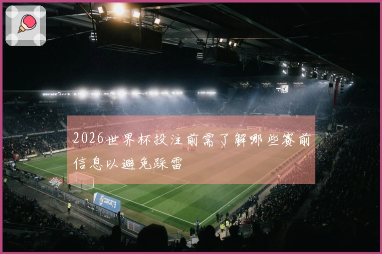 2026世界杯投注前需了解哪些赛前信息以避免踩雷