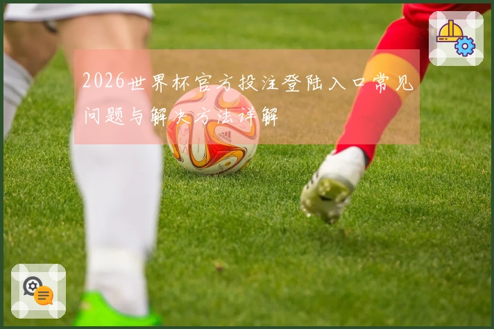 2026世界杯官方投注登陆入口常见问题与解决方法详解