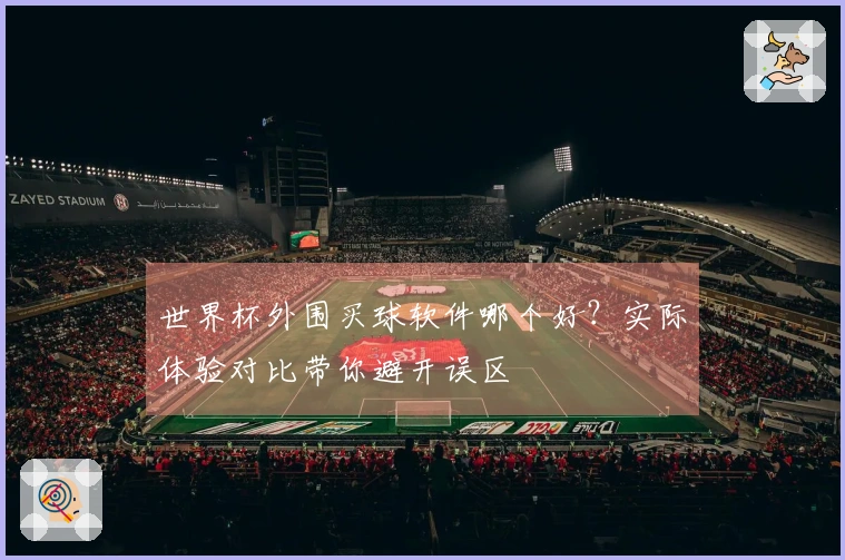 世界杯外围买球软件哪个好？实际体验对比带你避开误区