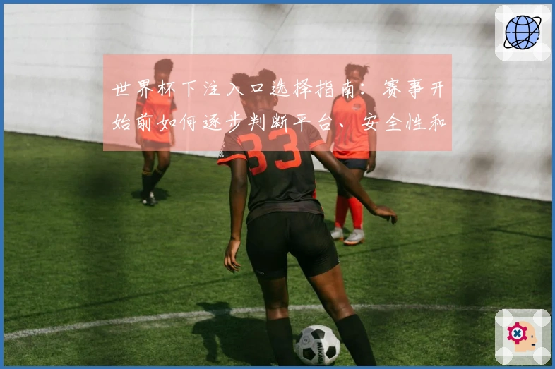 世界杯下注入口选择指南：赛事开始前如何逐步判断平台、安全性和操作流程