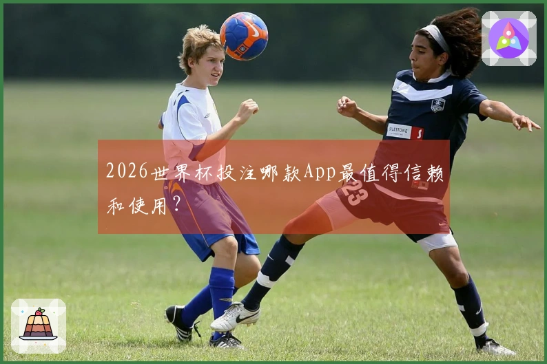 2026世界杯投注哪款App最值得信赖和使用？