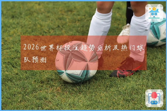 2026世界杯投注趋势分析及热门球队预测
