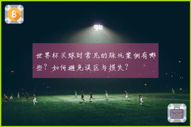 世界杯买球时常见的踩坑案例有哪些？如何避免误区与损失？