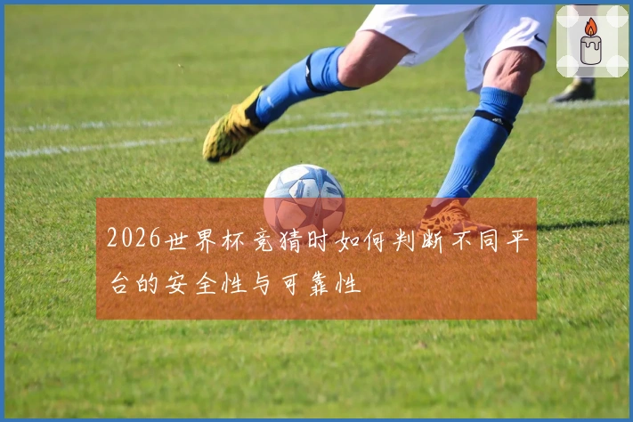 2026世界杯竞猜时如何判断不同平台的安全性与可靠性