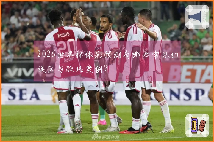 2026世界杯体彩预测有哪些常见的误区与踩坑案例？