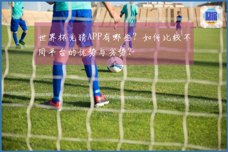 世界杯竞猜APP有哪些？如何比较不同平台的优势与劣势？