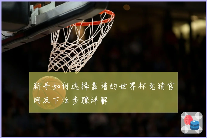 新手如何选择靠谱的世界杯竞猜官网及下注步骤详解