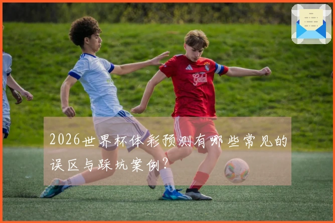 2026世界杯体彩预测有哪些常见的误区与踩坑案例？