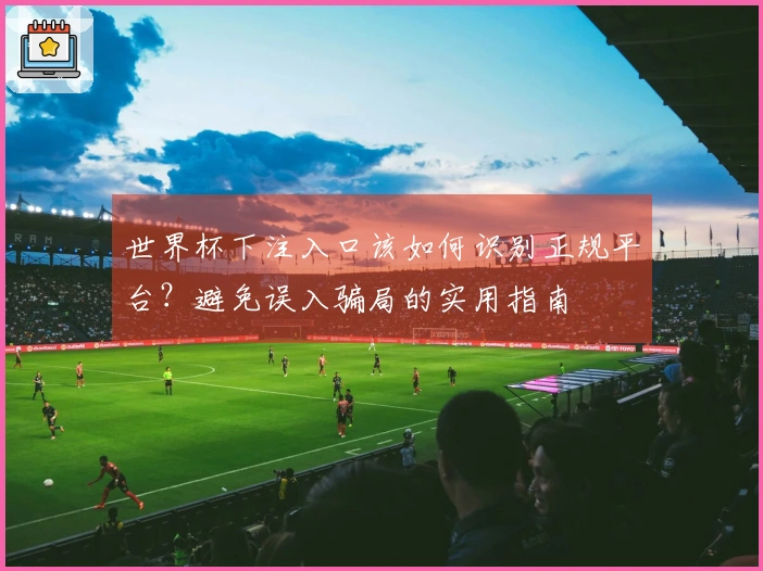 世界杯下注入口该如何识别正规平台？避免误入骗局的实用指南
