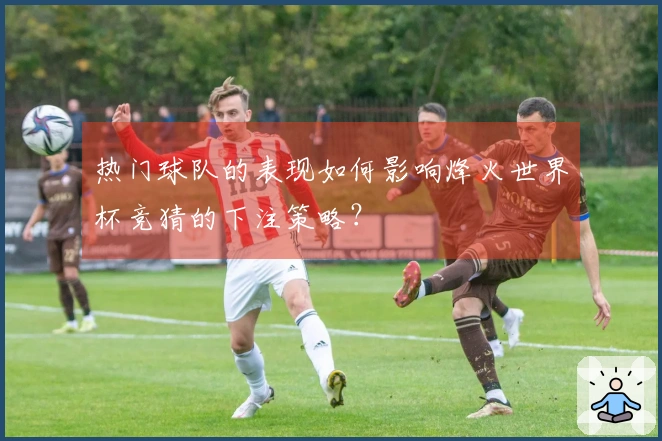 热门球队的表现如何影响烽火世界杯竞猜的下注策略？