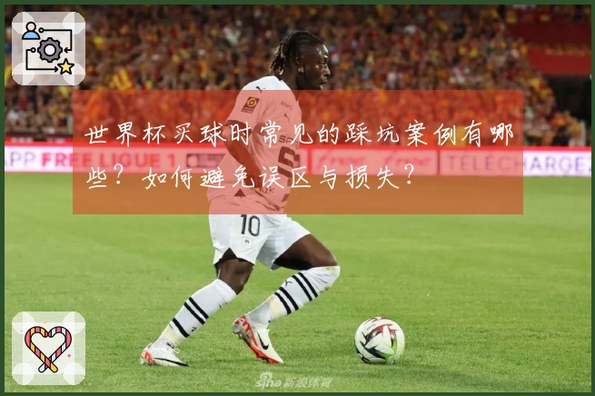 世界杯买球时常见的踩坑案例有哪些？如何避免误区与损失？