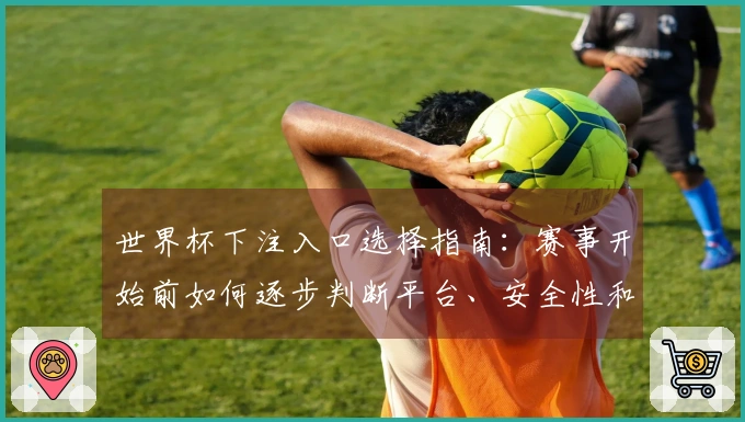 世界杯下注入口选择指南：赛事开始前如何逐步判断平台、安全性和操作流程