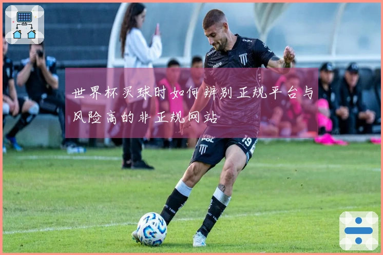 世界杯买球时如何辨别正规平台与风险高的非正规网站
