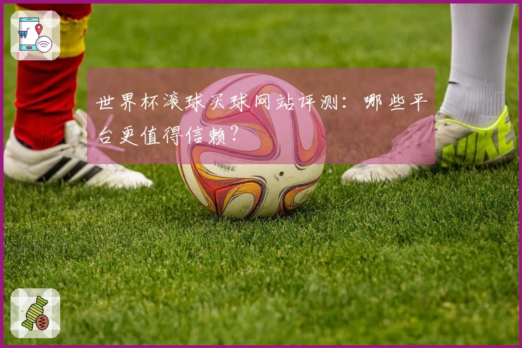 世界杯滚球买球网站评测：哪些平台更值得信赖？