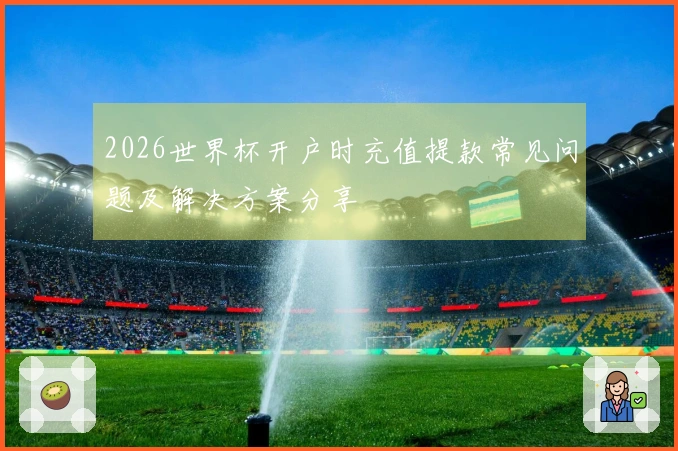 2026世界杯开户时充值提款常见问题及解决方案分享