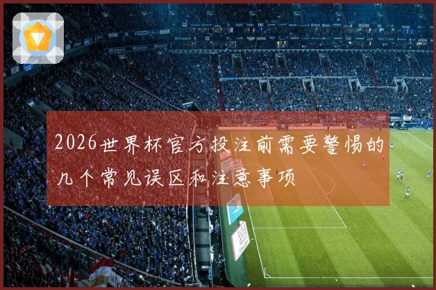 2026世界杯官方投注前需要警惕的几个常见误区和注意事项
