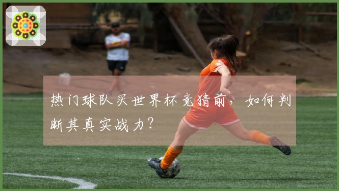 热门球队买世界杯竞猜前，如何判断其真实战力？