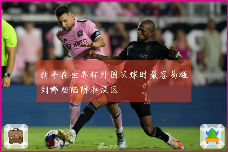 新手在世界杯外围买球时最容易碰到哪些陷阱和误区