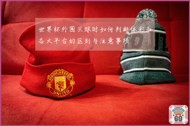 世界杯外围买球时如何判断体彩和各大平台的区别与注意事项