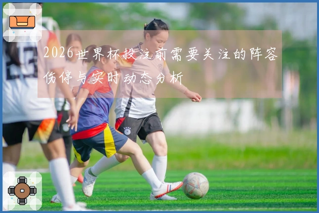 2026世界杯投注前需要关注的阵容伤停与实时动态分析