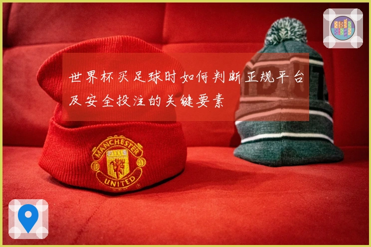 世界杯买足球时如何判断正规平台及安全投注的关键要素