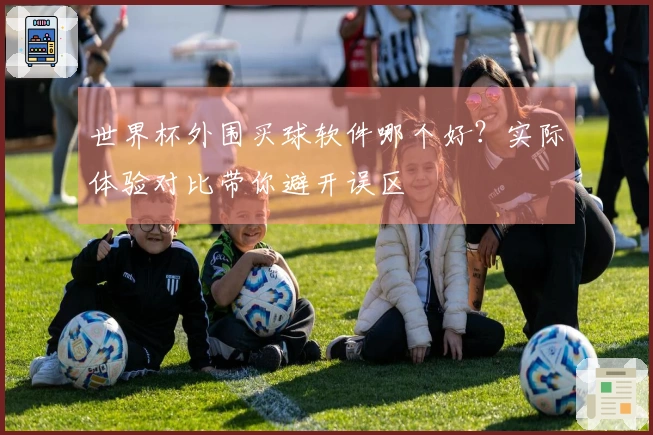 世界杯外围买球软件哪个好？实际体验对比带你避开误区