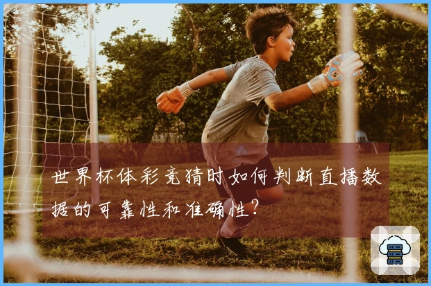世界杯体彩竞猜时如何判断直播数据的可靠性和准确性？