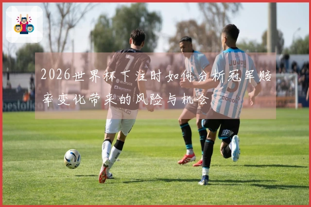 2026世界杯下注时如何分析冠军赔率变化带来的风险与机会