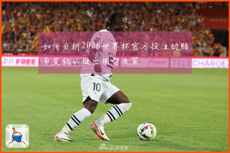 如何分析2026世界杯官方投注的赔率变化以做出明智决策