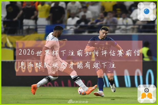 2026世界杯下注前如何评估赛前信息和球队状态才能有效下注