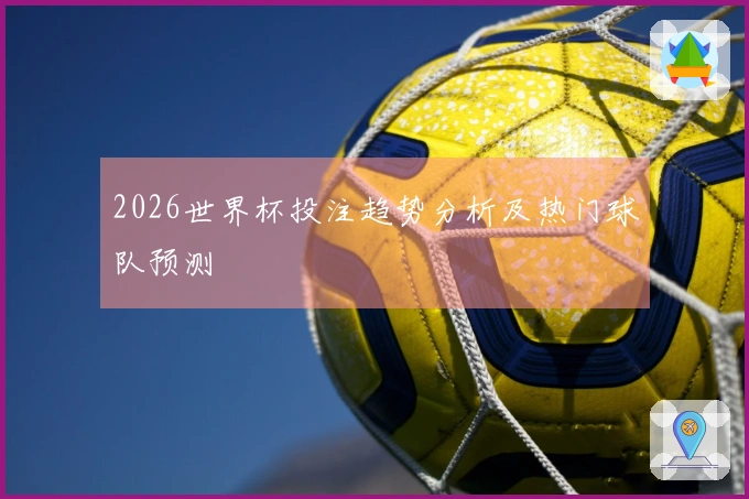 2026世界杯投注趋势分析及热门球队预测