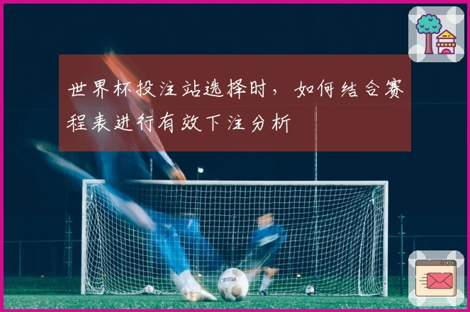 世界杯投注站选择时，如何结合赛程表进行有效下注分析