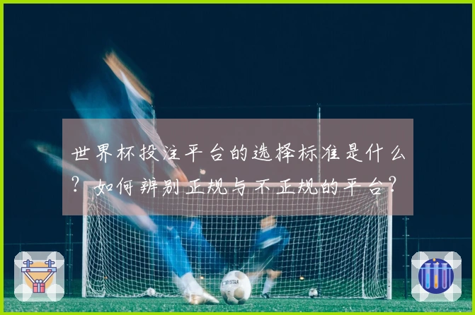 世界杯投注平台的选择标准是什么？如何辨别正规与不正规的平台？