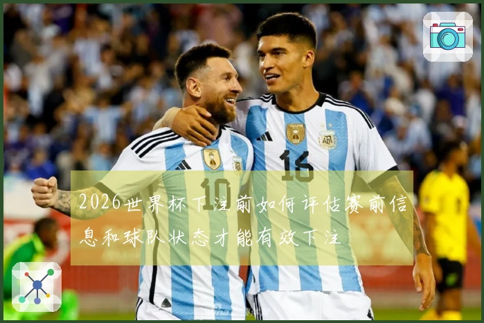 2026世界杯下注前如何评估赛前信息和球队状态才能有效下注