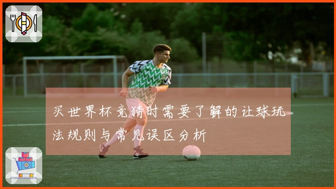 买世界杯竞猜时需要了解的让球玩法规则与常见误区分析