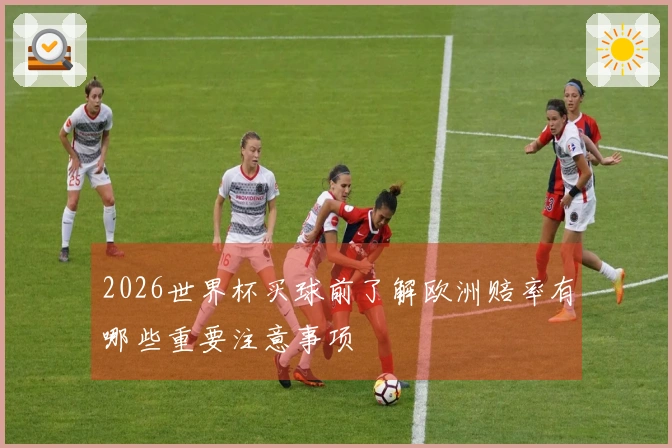 2026世界杯买球前了解欧洲赔率有哪些重要注意事项