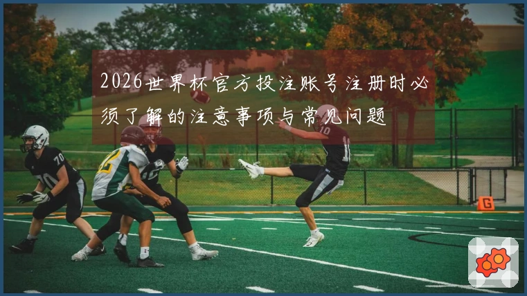 2026世界杯官方投注账号注册时必须了解的注意事项与常见问题